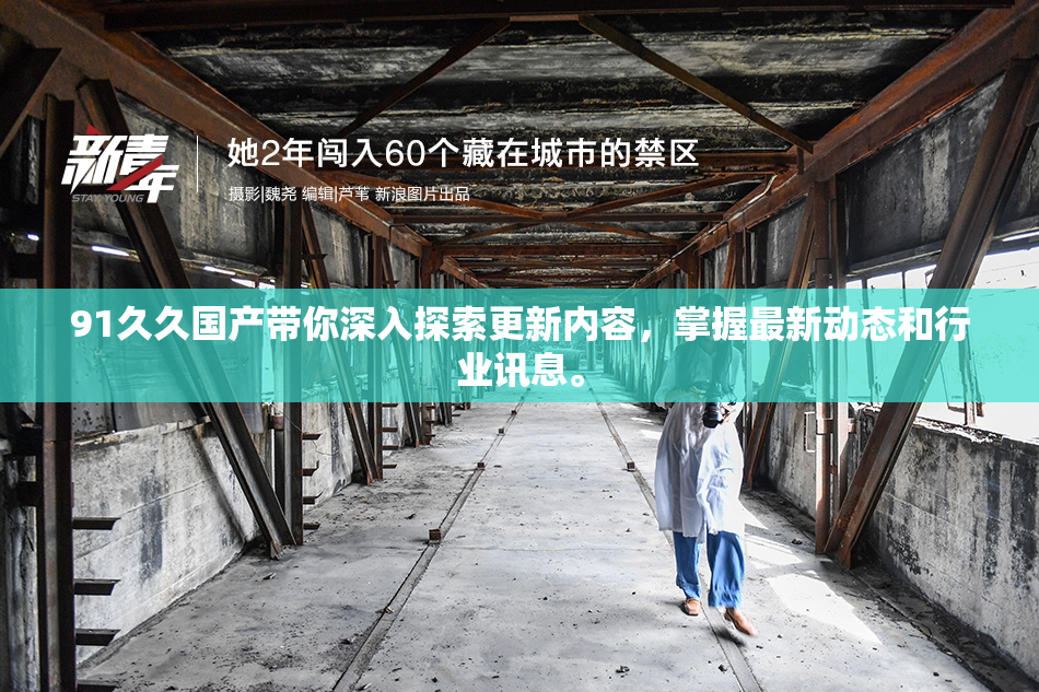 91久久国产带你深入探索更新内容，掌握最新动态和行业讯息。