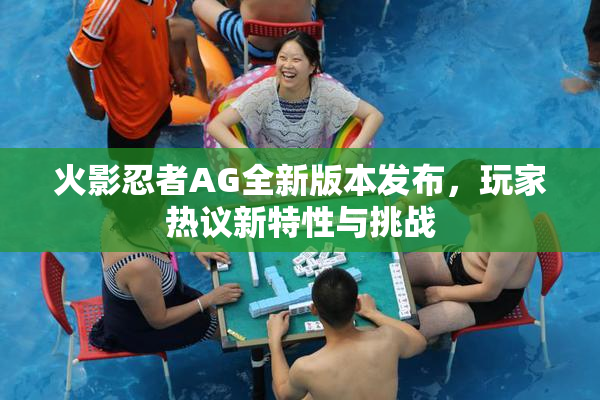 火影忍者AG全新版本发布，玩家热议新特性与挑战