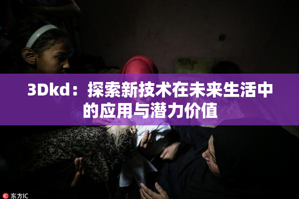 3Dkd：探索新技术在未来生活中的应用与潜力价值