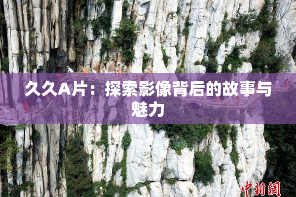 久久A片：探索影像背后的故事与魅力