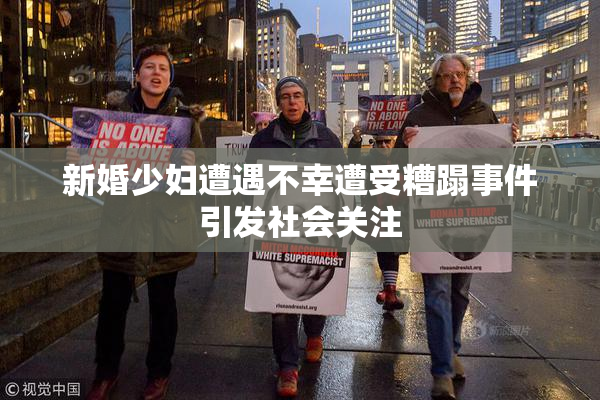 新婚少妇遭遇不幸遭受糟蹋事件引发社会关注
