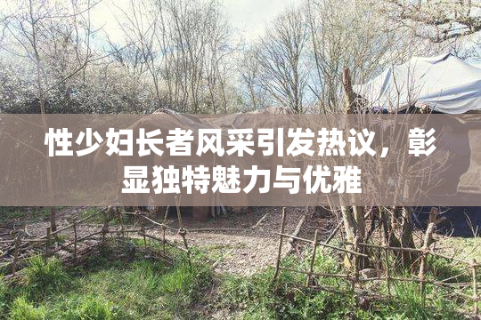 性少妇长者风采引发热议，彰显独特魅力与优雅