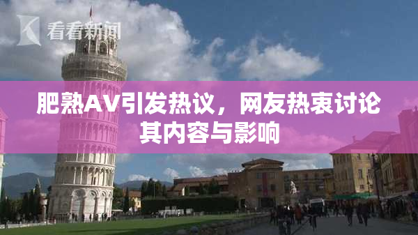 肥熟AV引发热议，网友热衷讨论其内容与影响