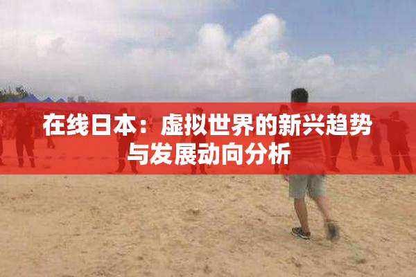 在线日本：虚拟世界的新兴趋势与发展动向分析