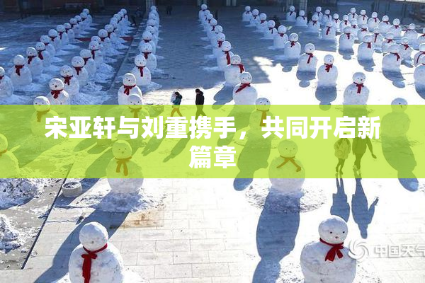 宋亚轩与刘重携手，共同开启新篇章