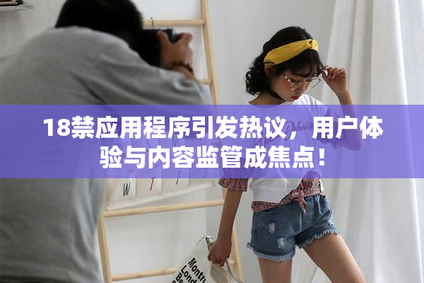 18禁应用程序引发热议，用户体验与内容监管成焦点！