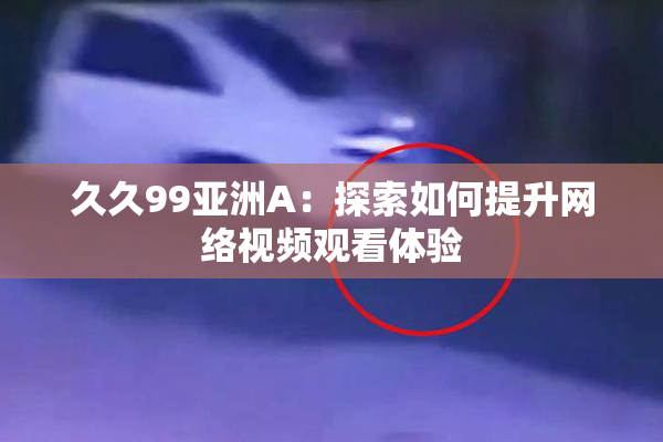 久久99亚洲A：探索如何提升网络视频观看体验