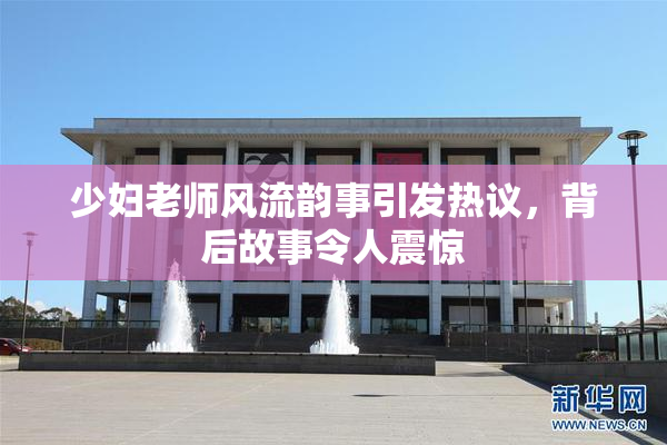 少妇老师风流韵事引发热议，背后故事令人震惊