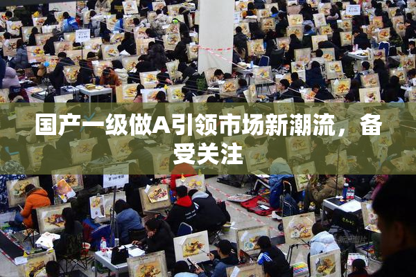 国产一级做A引领市场新潮流，备受关注