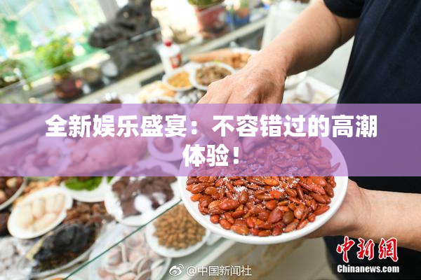 全新娱乐盛宴：不容错过的高潮体验！