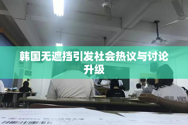 韩国无遮挡引发社会热议与讨论升级