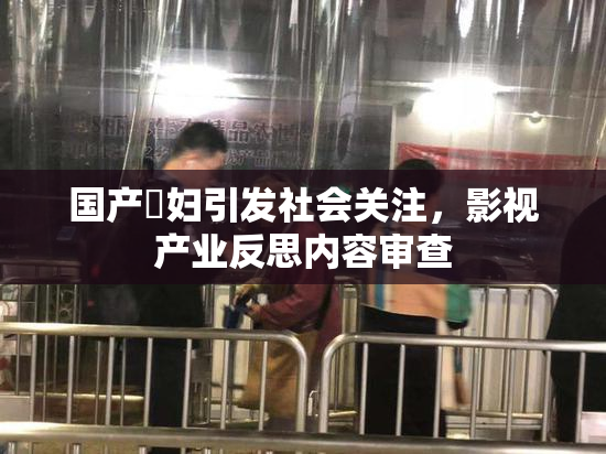 国产婬妇引发社会关注，影视产业反思内容审查