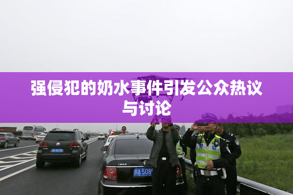 强侵犯的奶水事件引发公众热议与讨论