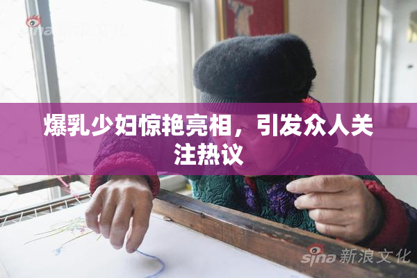 爆乳少妇惊艳亮相，引发众人关注热议