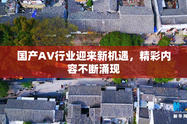 国产AV行业迎来新机遇，精彩内容不断涌现