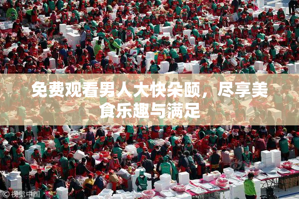 免费观看男人大快朵颐，尽享美食乐趣与满足