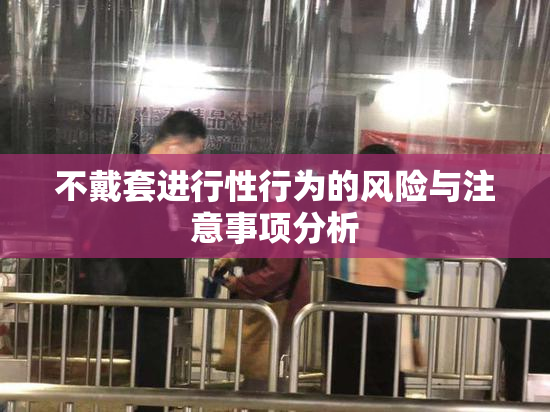 不戴套进行性行为的风险与注意事项分析