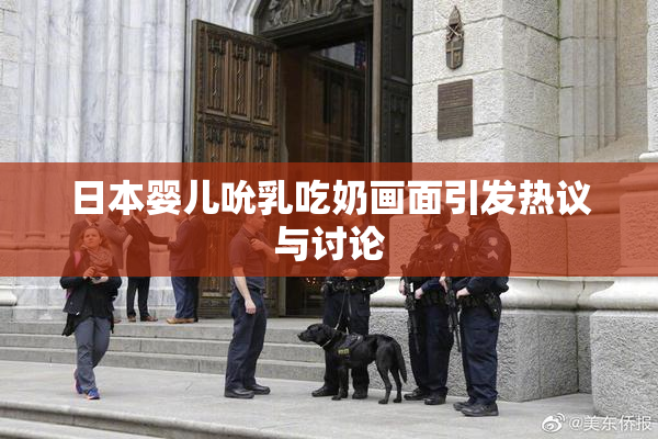 日本婴儿吮乳吃奶画面引发热议与讨论