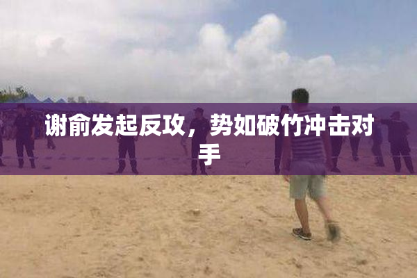 谢俞发起反攻，势如破竹冲击对手