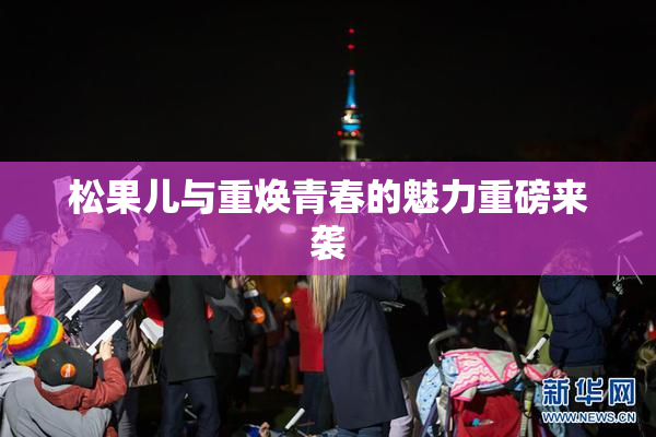 松果儿与重焕青春的魅力重磅来袭