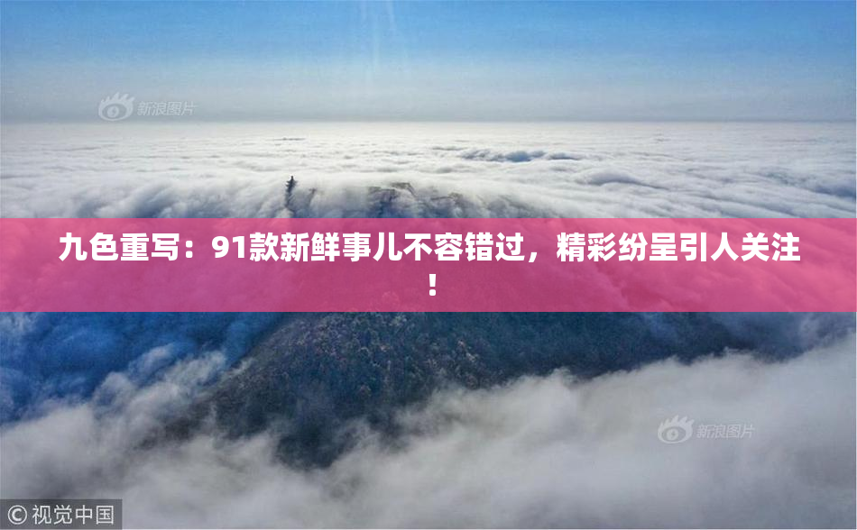 九色重写：91款新鲜事儿不容错过，精彩纷呈引人关注！