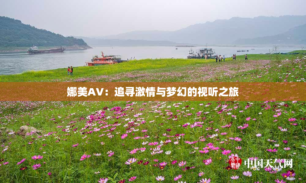 娜美AV：追寻激情与梦幻的视听之旅
