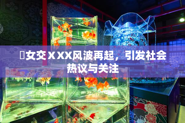乣女交ⅩXX风波再起，引发社会热议与关注
