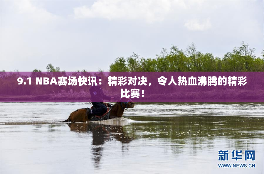 9.1 NBA赛场快讯：精彩对决，令人热血沸腾的精彩比赛！