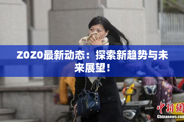 Z0Z0最新动态：探索新趋势与未来展望！