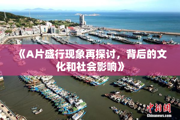 《A片盛行现象再探讨，背后的文化和社会影响》