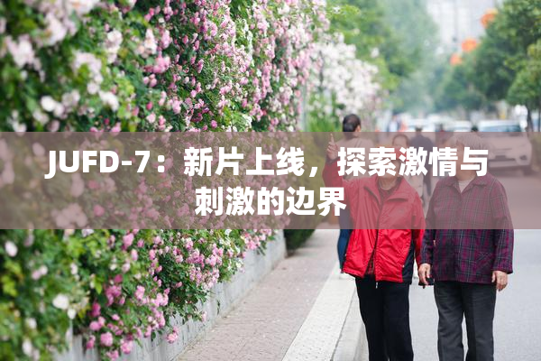 JUFD-7：新片上线，探索激情与刺激的边界