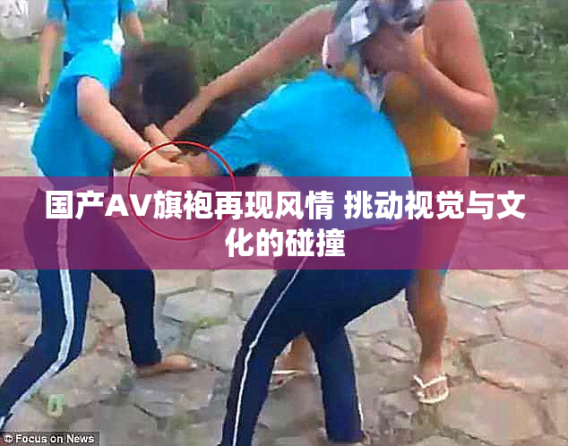 国产AV旗袍再现风情 挑动视觉与文化的碰撞