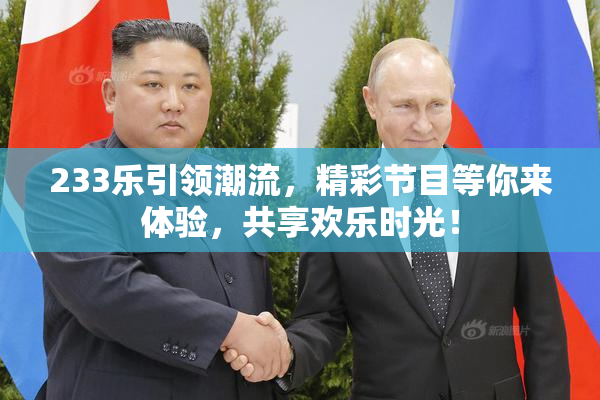 233乐引领潮流，精彩节目等你来体验，共享欢乐时光！