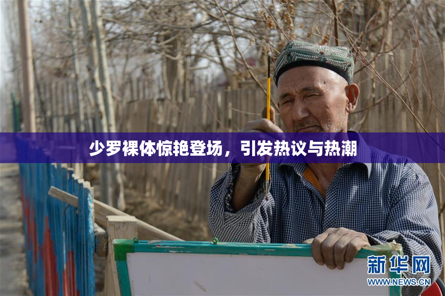少罗裸体惊艳登场，引发热议与热潮