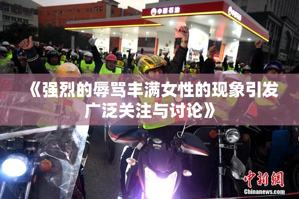 《强烈的辱骂丰满女性的现象引发广泛关注与讨论》