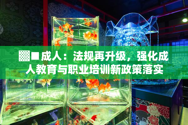 ▓■成人：法规再升级，强化成人教育与职业培训新政策落实