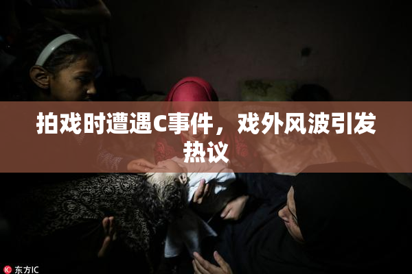 拍戏时遭遇C事件，戏外风波引发热议