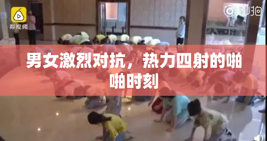 男女激烈对抗，热力四射的啪啪时刻