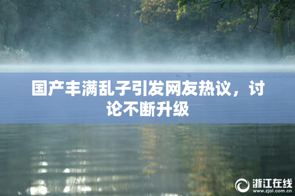 国产丰满乱子引发网友热议，讨论不断升级