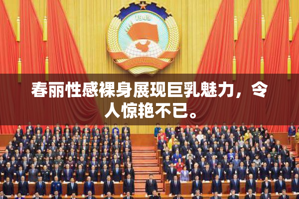 春丽性感裸身展现巨乳魅力，令人惊艳不已。