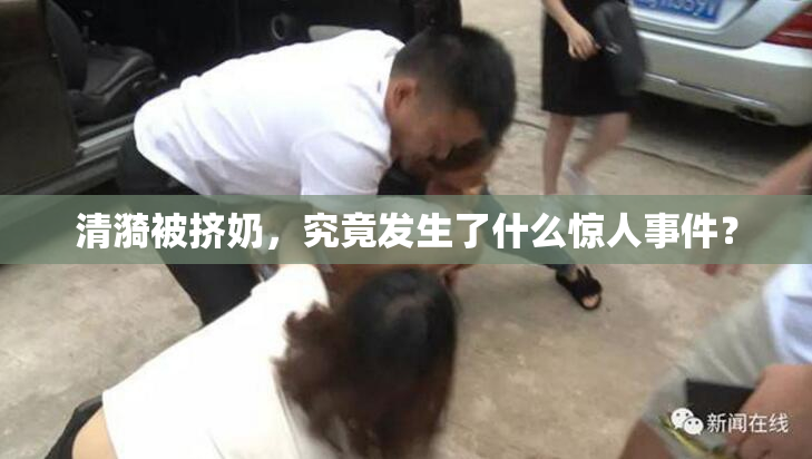 清漪被挤奶，究竟发生了什么惊人事件？