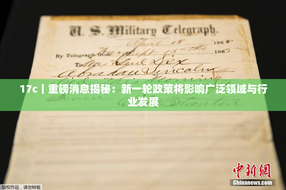 17c丨重磅消息揭秘：新一轮政策将影响广泛领域与行业发展