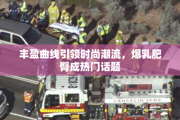丰盈曲线引领时尚潮流，爆乳肥臀成热门话题