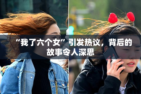 “我了六个女”引发热议，背后的故事令人深思