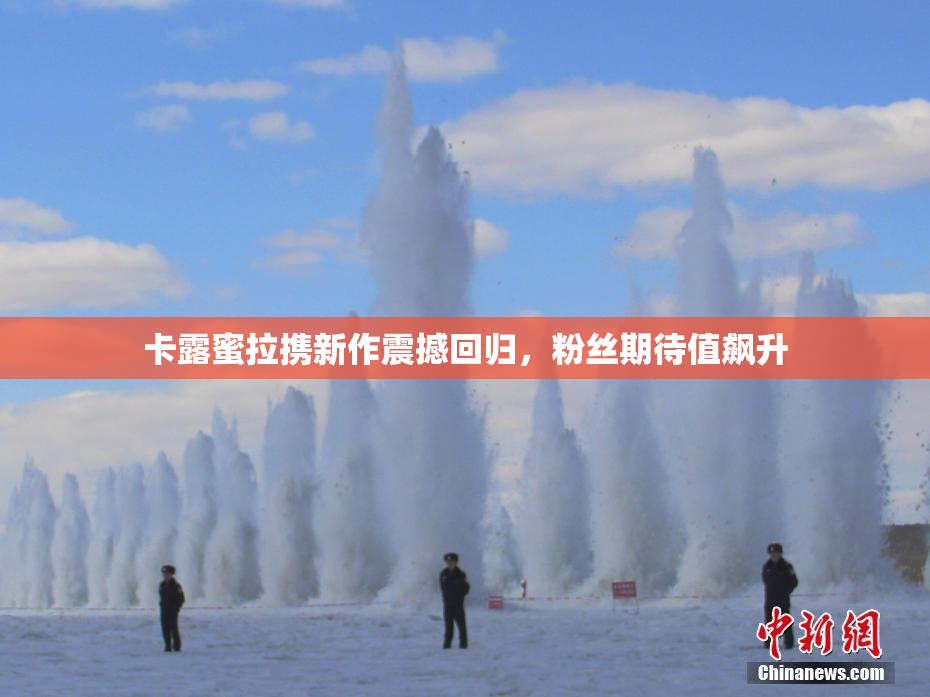 卡露蜜拉携新作震撼回归，粉丝期待值飙升