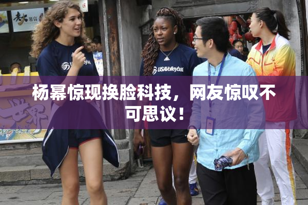 杨幂惊现换脸科技，网友惊叹不可思议！