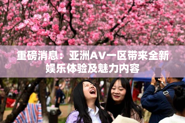 重磅消息：亚洲AV一区带来全新娱乐体验及魅力内容