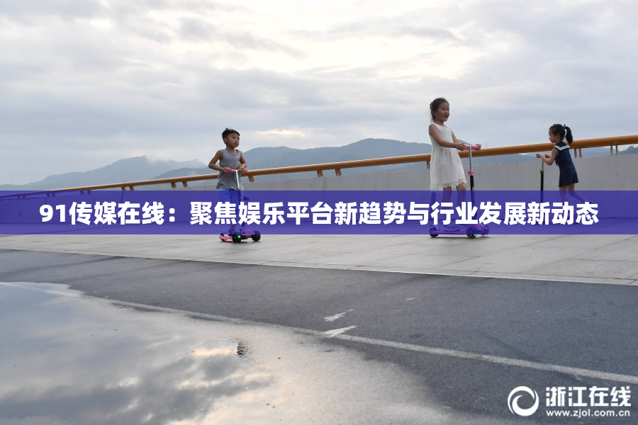 91传媒在线：聚焦娱乐平台新趋势与行业发展新动态