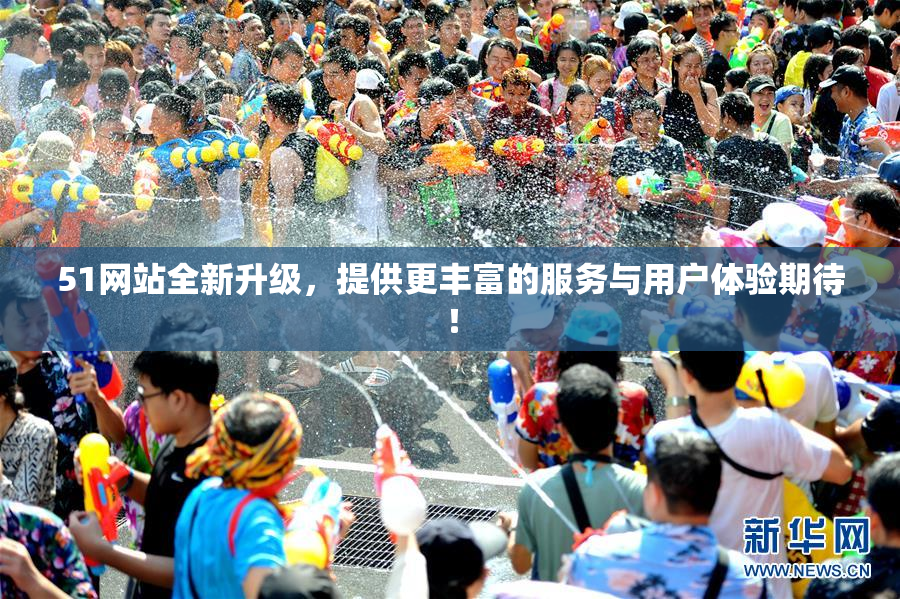 51网站全新升级，提供更丰富的服务与用户体验期待！