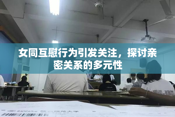 女同互慰行为引发关注，探讨亲密关系的多元性